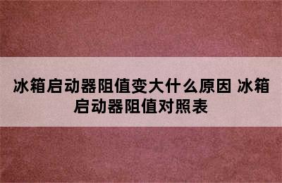 冰箱启动器阻值变大什么原因 冰箱启动器阻值对照表